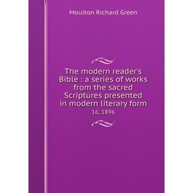 

Книга The modern reader's Bible: a series of works from the sacred Scriptures presented in modern literary form. 16, 1896