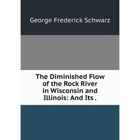 

Книга The Diminished Flow of the Rock River in Wisconsin and Illinois: And Its. George Frederick Schwarz