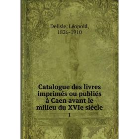 

Книга Catalogue des livres imprimés ou publiés à Caen avant le milieu du XVIe siècle 1