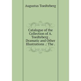 

Книга Catalogue of the Collection of A. Toedteberg. Dramatic and Other Illustrations .: The.