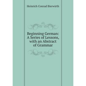 

Книга Beginning German: A Series of Lessons, with an Abstract of Grammar