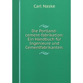 

Книга Die Portland-cement-fabrikation: Ein Handbuch für Ingenieure und Cementfabrikanten.