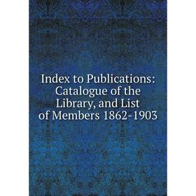 

Книга Index to Publications: Catalogue of the Library, and List of Members 1862-1903
