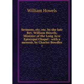 

Книга Sermons, etc. etc. by the late Rev. William Howels, Minister of the Long Acre Episcopal Chapel: with a memoir, by Charles Bowdler 2