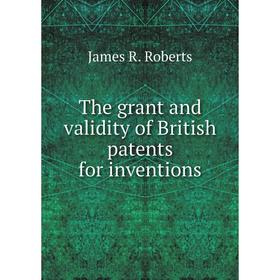 

Книга The grant and validity of British patents for inventions. James R. Roberts