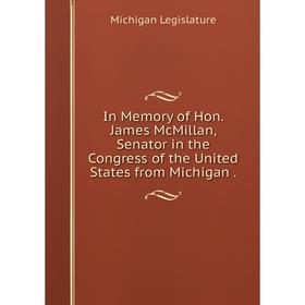 

Книга In Memory of Hon. James McMillan, Senator in the Congress of the United States from Michigan .