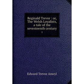 

Книга Reginald Trevor: or, The Welsh Loyalists, a tale of the seventeenth century1. Edward Trevor Anwyl