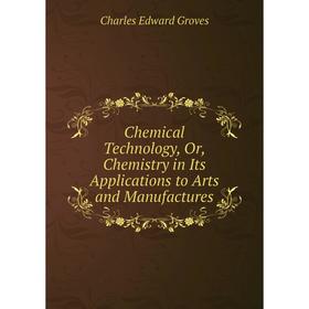 

Книга Chemical Technology, Or, Chemistry in Its Applications to Arts and Manufactures