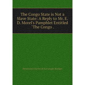 

Книга The Congo State is Not a Slave State: A Reply to Mr. E.D. Morel's Pamphlet Entitled The Congo. Demet