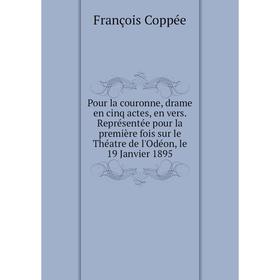 

Книга Pour la couronne, drame en cinq actes, en vers. Représentée pour la première fois sur le Théatre de l'Odéon, le 19 Janvier 1895
