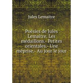 

Книга Poésies de Jules Lemaître. Les médaillons.- Petites orientales.- Une méprise.- Au jour le jour. Jule