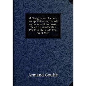 

Книга M Serigna; ou, La fleur des apothicaires, parade en un acte et en prose, mêlée de vaudevilles Par les auteurs de Cri-cri et MT