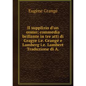 

Книга Il supplizio d'un uomo; commedia brillante in tre atti di Gragye i.e. Grangé e Lamberg i.e. Lambert Traduzione di A.