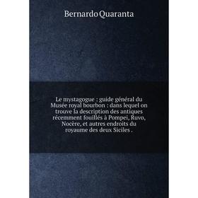 

Книга Le mystagogue: guide général du Musée royal bourbon: dans lequel on trouve la description des antiques récemment fouillés à Pompei, Ruvo, Nocère