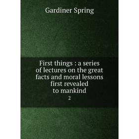 

Книга First things : a series of lectures on the great facts and moral lessons first revealed to mankind2