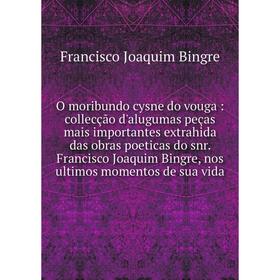 

Книга O moribundo cysne do vouga: collecção d'alugumas peças mais importantes extrahida das obras poeticas do snr Francisco Joaquim Bingre, nos ultimo