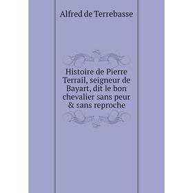 

Книга Histoire de Pierre Terrail, seigneur de Bayart, dit le bon chevalier sans peur & sans reproche