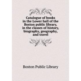 

Книга Catalogue of books in the Lower hall of the Boston public library, in the classes of history, biography, geography, and travel