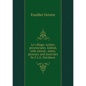 

Книга Le village; scènes provinciales Edited, with introd, notes, glossary and exercises by FJA Davidson