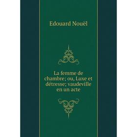 

Книга La femme de chambre; ou, Luxe et détresse; vaudeville en un acte