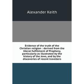 

Книга Evidence of the truth of the Christian religion: derived from the literal fulfillment of Prophecy, particularly as illustrated by the history of