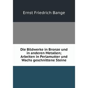 

Книга Die Bildwerke in Bronze und in anderen Metallen; Arbeiten in Perlamutter und Wachs geschnittene Steine