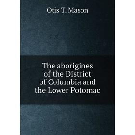 

Книга The aborigines of the District of Columbia and the Lower Potomac. Otis T. Mason