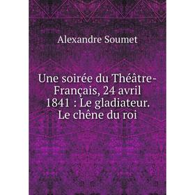

Книга Une soirée du Théâtre-Français, 24 avril 1841: Le gladiateur. Le chêne du roi