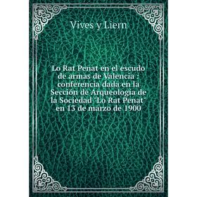 

Книга Lo Rat Penat en el escudo de armas de Valencia: conferencia dada en la Sección de Arqueología de la Sociedad Lo Rat Penat en 13 de marzo de 1900
