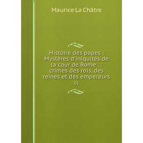 

Книга Histoire des papes: Mystères d'iniquités de la cour de Rome.: crimes des rois, des reines et des empereurs 01