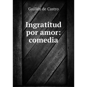 

Книга Ingratitud por amor: comedia