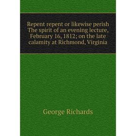 

Книга Repent repent or likewise perish The spirit of an evening lecture, February 16, 1812; on the late calamity at Richmond, Virginia