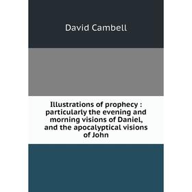 

Книга Illustrations of prophecy: particularly the evening and morning visions of Daniel, and the apocalyptical visions of John