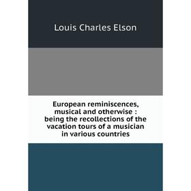 

Книга European reminiscences, musical and otherwise: being the recollections of the vacation tours of a musician in various countries