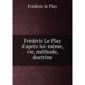 

Книга Frédéric Le Play d'après lui-même, vie, méthode, doctrine