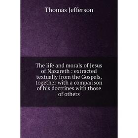 

Книга The life and morals of Jesus of Nazareth: extracted textually from the Gospels, together with a comparison of his doctrines with those of others