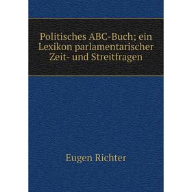 

Книга Politisches ABC-Buch; ein Lexikon parlamentarischer Zeit- und Streitfragen. Eugen Richter
