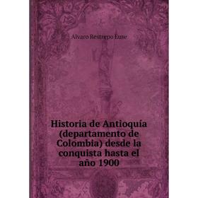 

Книга Historia de Antioquía(departamento de Colombia) desde la conquista hasta el año 1900