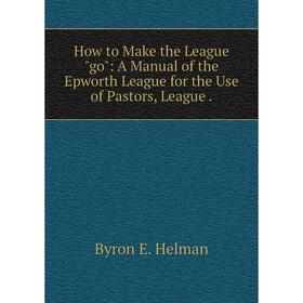 

Книга How to Make the League go: A Manual of the Epworth League for the Use of Pastors, League .