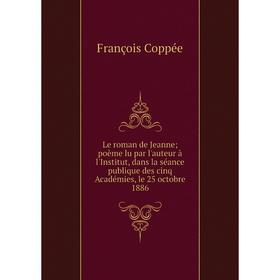 

Книга Le roman de Jeanne; poème lu par l'auteur à l'Institut, dans la séance publique des cinq Académies, le 25 octobre 1886
