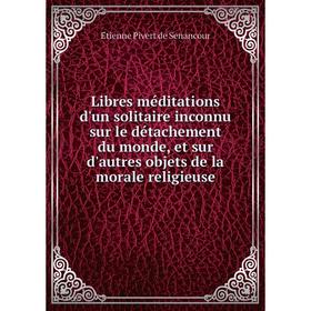 

Книга Libres méditations d'un solitaire inconnu sur le détachement du monde, et sur d'autres objets de la morale religieuse