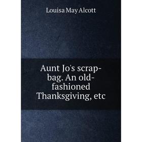 

Книга Aunt Jo's scrap-bag. An old-fashioned Thanksgiving, etc