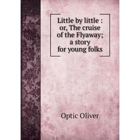 

Книга Little by little: or the cruise of the Flyaway; a story for young folks