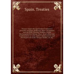 

Книга Tractar wegen des spanischen Commercii gemacht zwischen dieKönigl: Mayt: in Spanien und die Erbb: Hansee-Städten. Sampt Höchstgedachter Königl.