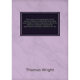 

Книга The history and topography of the county of Essex, comprising its ancient and modern history. A general view of its physical character, producti