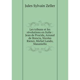 

Книга Les tribuns et les révolutions en Italie: Jean de Procida, Arnaud de Brescia, Nicolas Rienzi, Michel Lando, Masaniello