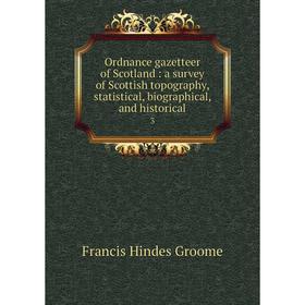 

Книга Ordnance gazetteer of Scotland: a survey of Scottish topography, statistical, Biographical, and historical 3