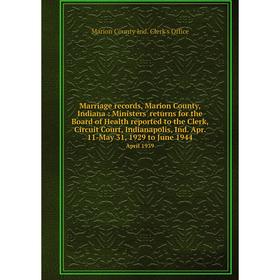 

Книга Marriage records, Marion County, Indiana: Ministers' returns for the Board of Health reported to the Clerk, Circuit Court, Indianapolis, Ind Apr