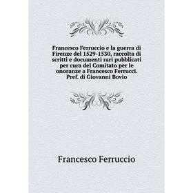 

Книга Francesco Ferruccio e la guerra di Firenze del 1529-1530, raccolta di scritti e documenti rari pubblicati per cura del Comitato per le onoranze