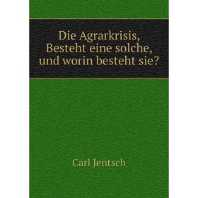 

Книга Die Agrarkrisis, Besteht eine solche, und worin besteht sie